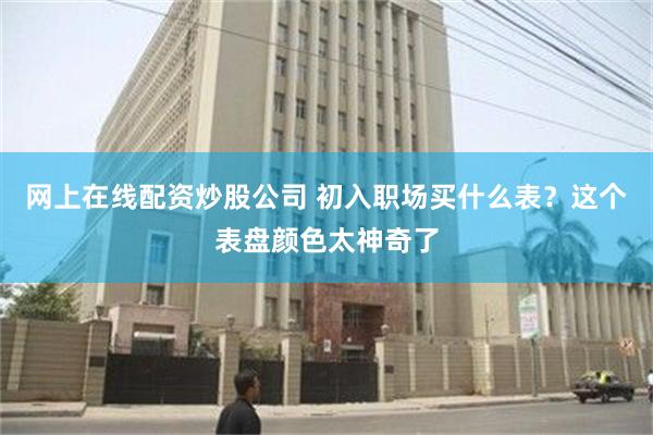 网上在线配资炒股公司 初入职场买什么表？这个表盘颜色太神奇了