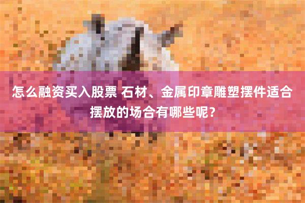 怎么融资买入股票 石材、金属印章雕塑摆件适合摆放的场合有哪些呢？