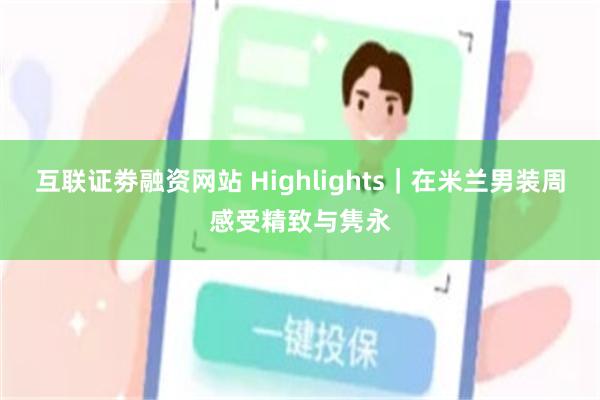 互联证劵融资网站 Highlights｜在米兰男装周感受精致与隽永