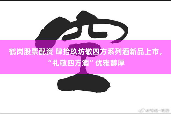 鹤岗股票配资 肆拾玖坊敬四方系列酒新品上市，“礼敬四方酒”优雅醇厚