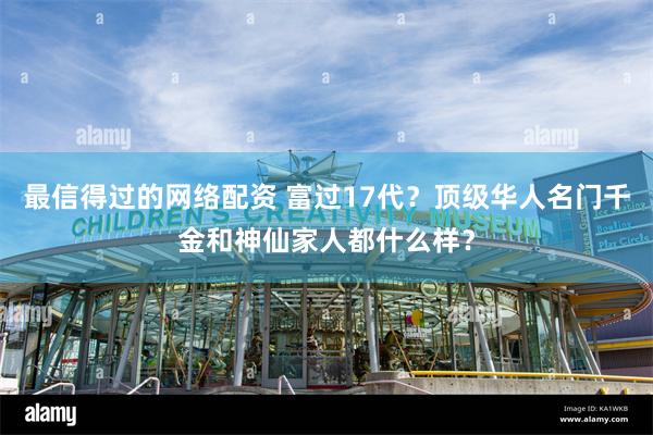 最信得过的网络配资 富过17代？顶级华人名门千金和神仙家人都什么样？