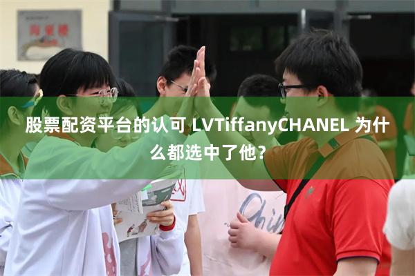 股票配资平台的认可 LVTiffanyCHANEL 为什么都选中了他？