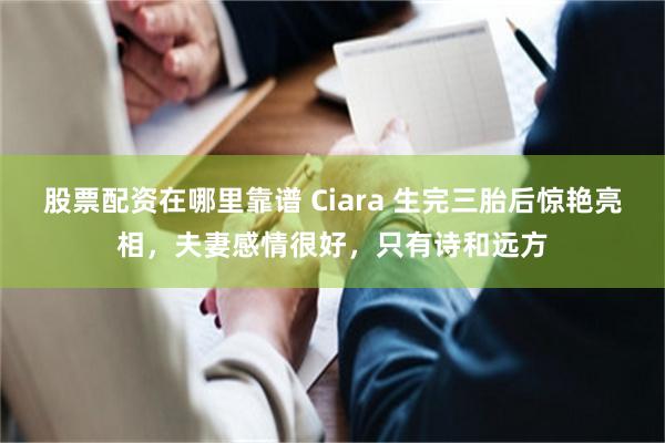 股票配资在哪里靠谱 Ciara 生完三胎后惊艳亮相，夫妻感情很好，只有诗和远方