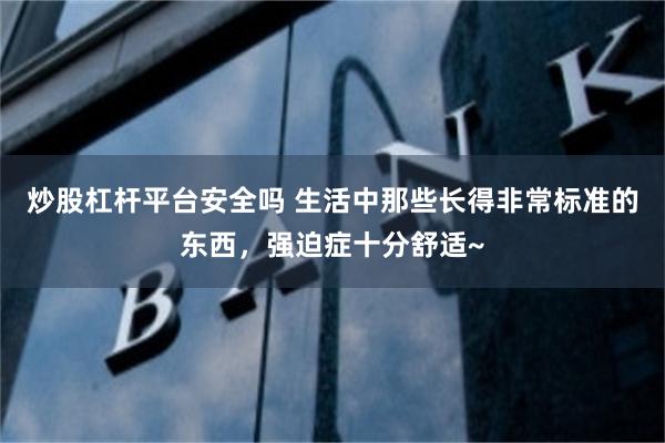 炒股杠杆平台安全吗 生活中那些长得非常标准的东西，强迫症十分舒适~