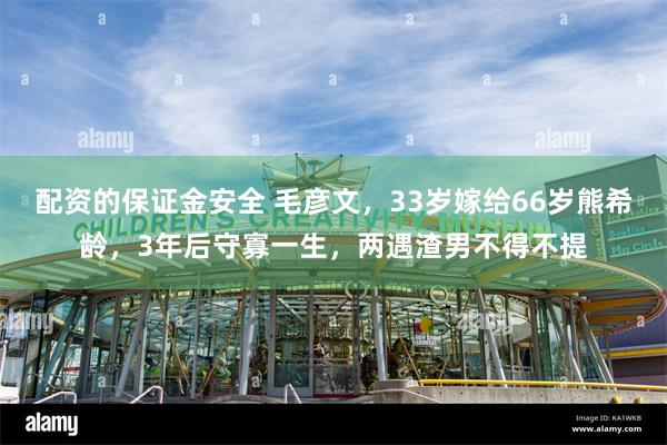 配资的保证金安全 毛彦文，33岁嫁给66岁熊希龄，3年后守寡一生，两遇渣男不得不提