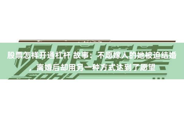 股票怎样开通杠杆 故事：不愿嫁人的她被迫结婚，离婚后却用另一种方式达到了愿望