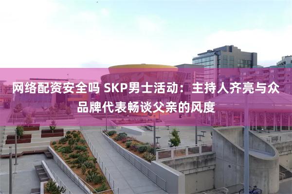 网络配资安全吗 SKP男士活动：主持人齐亮与众品牌代表畅谈父亲的风度