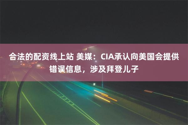 合法的配资线上站 美媒：CIA承认向美国会提供错误信息，涉及拜登儿子