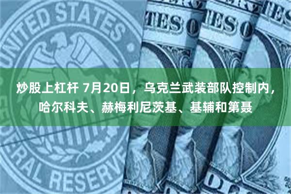 炒股上杠杆 7月20日，乌克兰武装部队控制内，哈尔科夫、赫梅利尼茨基、基辅和第聂