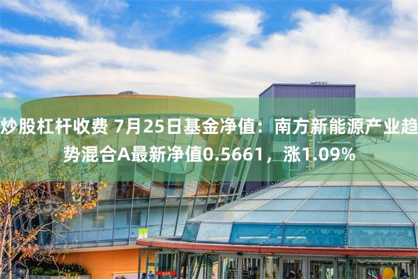 炒股杠杆收费 7月25日基金净值：南方新能源产业趋势混合A最新净值0.5661，涨1.09%