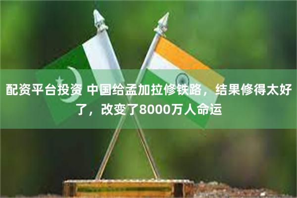 配资平台投资 中国给孟加拉修铁路，结果修得太好了，改变了8000万人命运