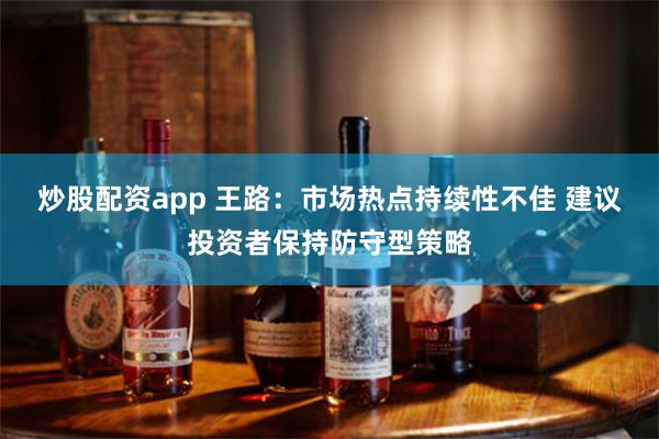 炒股配资app 王路：市场热点持续性不佳 建议投资者保持防守型策略