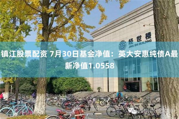 镇江股票配资 7月30日基金净值：英大安惠纯债A最新净值1.0558