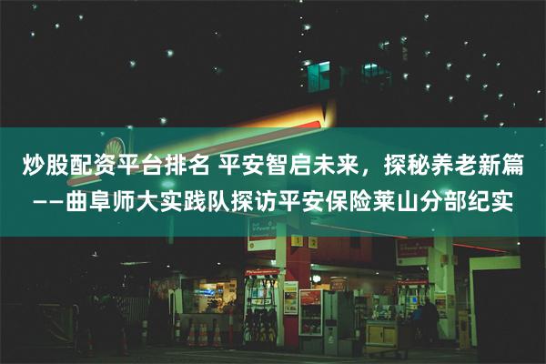 炒股配资平台排名 平安智启未来，探秘养老新篇——曲阜师大实践队探访平安保险莱山分部纪实