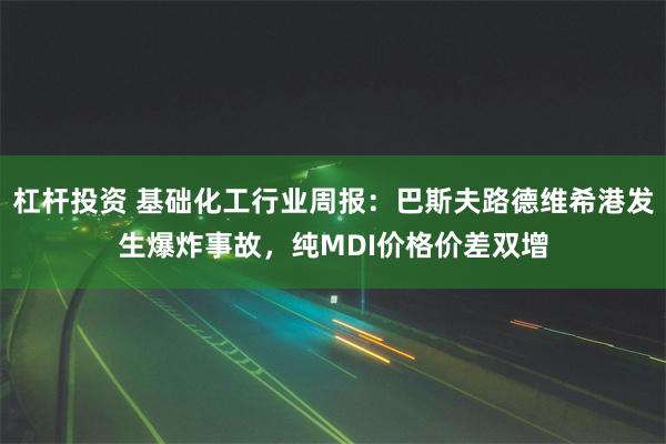 杠杆投资 基础化工行业周报：巴斯夫路德维希港发生爆炸事故，纯MDI价格价差双增