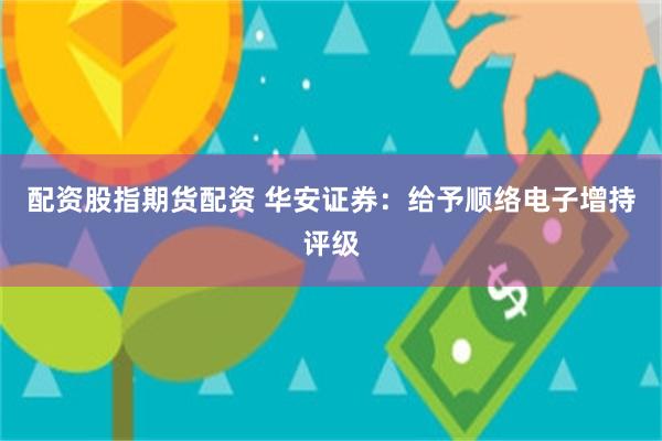 配资股指期货配资 华安证券：给予顺络电子增持评级