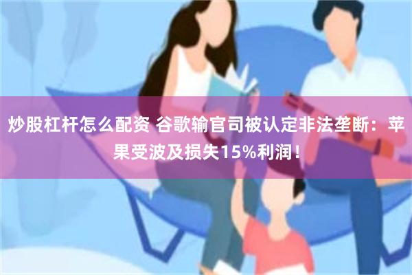 炒股杠杆怎么配资 谷歌输官司被认定非法垄断：苹果受波及损失15%利润！