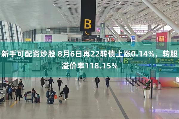 新手可配资炒股 8月6日再22转债上涨0.14%，转股溢价率118.15%