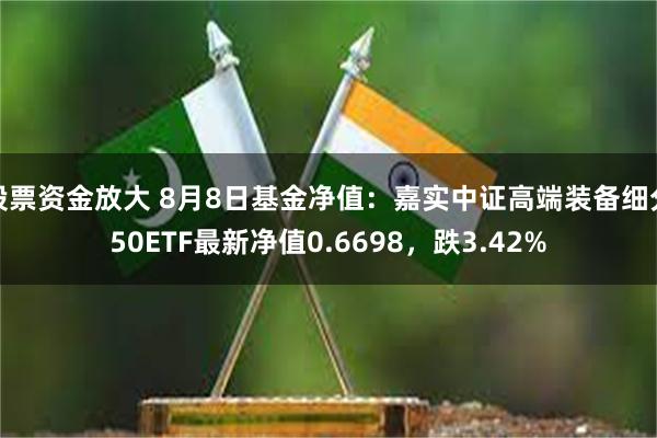 股票资金放大 8月8日基金净值：嘉实中证高端装备细分50ETF最新净值0.6698，跌3.42%