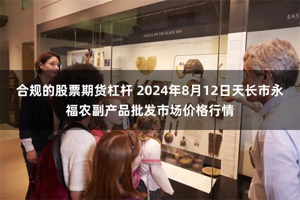 合规的股票期货杠杆 2024年8月12日天长市永福农副产品批发市场价格行情