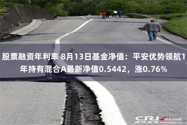 股票融资年利率 8月13日基金净值：平安优势领航1年持有混合A最新净值0.5442，涨0.76%