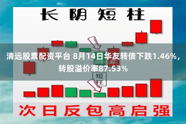 清远股票配资平台 8月14日华友转债下跌1.46%，转股溢价率87.53%