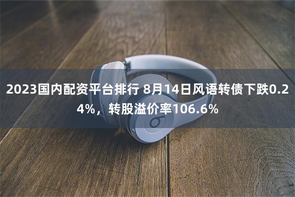 2023国内配资平台排行 8月14日风语转债下跌0.24%，转股溢价率106.6%