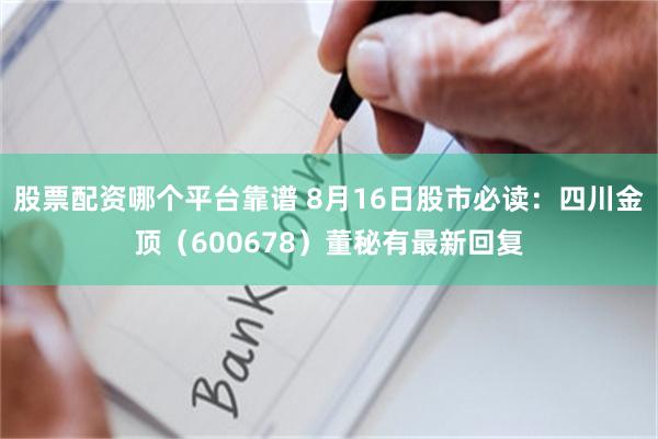 股票配资哪个平台靠谱 8月16日股市必读：四川金顶（600678）董秘有最新回复