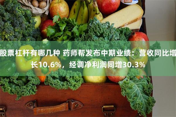 股票杠杆有哪几种 药师帮发布中期业绩：营收同比增长10.6%，经调净利润同增30.3%