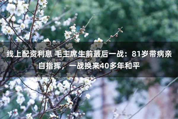 线上配资利息 毛主席生前最后一战：81岁带病亲自指挥，一战换来40多年和平