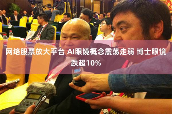 网络股票放大平台 AI眼镜概念震荡走弱 博士眼镜跌超10%