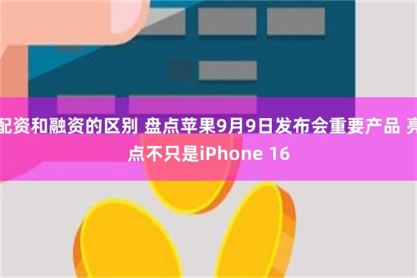 配资和融资的区别 盘点苹果9月9日发布会重要产品 亮点不只是iPhone 16