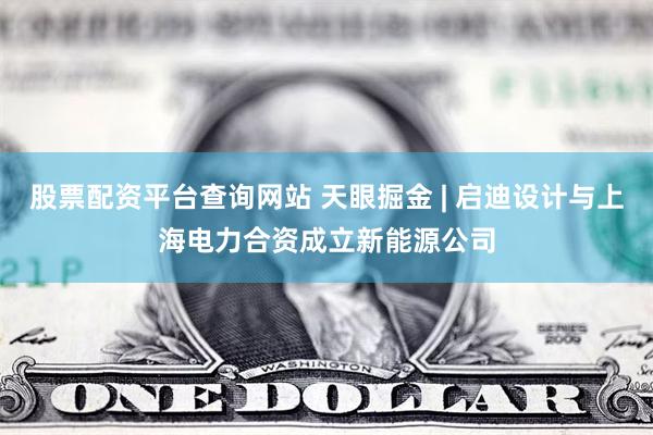 股票配资平台查询网站 天眼掘金 | 启迪设计与上海电力合资成立新能源公司