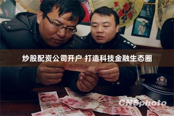 炒股配资公司开户 打造科技金融生态圈