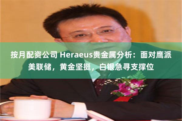 按月配资公司 Heraeus贵金属分析：面对鹰派美联储，黄金坚挺，白银急寻支撑位