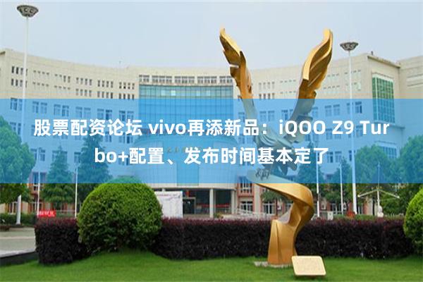 股票配资论坛 vivo再添新品：iQOO Z9 Turbo+配置、发布时间基本定了