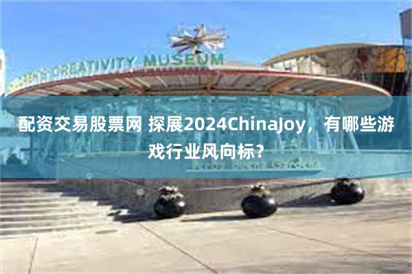 配资交易股票网 探展2024ChinaJoy，有哪些游戏行业风向标？