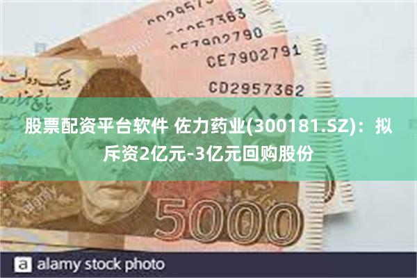 股票配资平台软件 佐力药业(300181.SZ)：拟斥资2亿元-3亿元回购股份