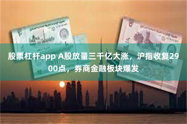 股票杠杆app A股放量三千亿大涨，沪指收复2900点，券商金融板块爆发