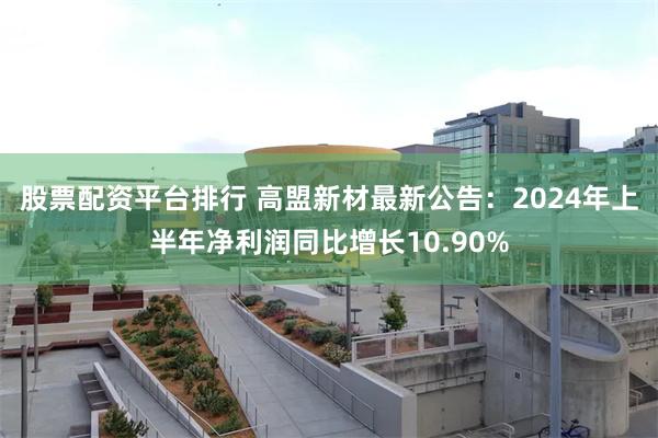 股票配资平台排行 高盟新材最新公告：2024年上半年净利润同比增长10.90%