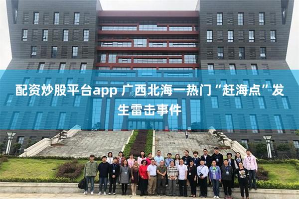 配资炒股平台app 广西北海一热门“赶海点”发生雷击事件