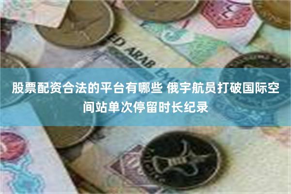 股票配资合法的平台有哪些 俄宇航员打破国际空间站单次停留时长纪录