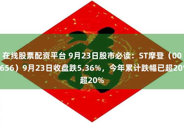 在线股票配资平台 9月23日股市必读：ST摩登（002656）9月23日收盘跌5.36%，今年累计跌幅已超20%