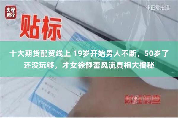 十大期货配资线上 19岁开始男人不断，50岁了还没玩够，才女徐静蕾风流真相大揭秘