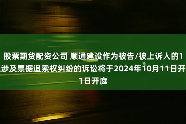 股票期货配资公司 顺通建设作为被告/被上诉人的1起涉及票据追索权纠纷的诉讼将于2024年10月11日开庭