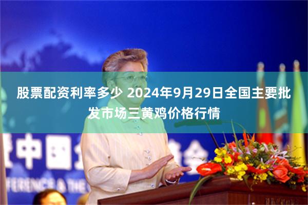 股票配资利率多少 2024年9月29日全国主要批发市场三黄鸡价格行情