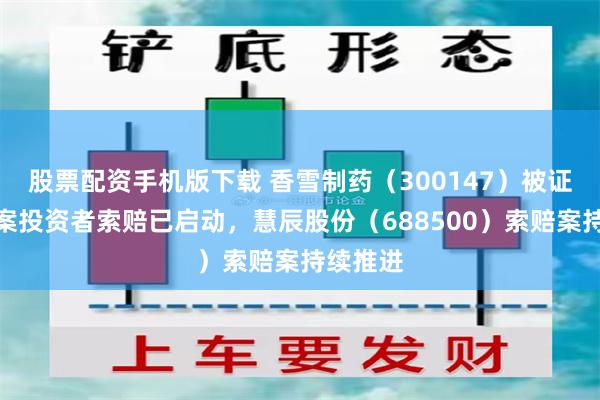 股票配资手机版下载 香雪制药（300147）被证监会立案投资者索赔已启动，慧辰股份（688500）索赔案持续推进