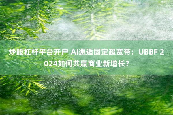 炒股杠杆平台开户 AI邂逅固定超宽带：UBBF 2024如何共赢商业新增长？