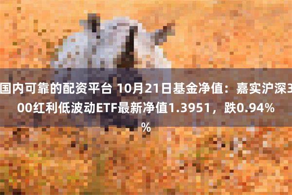 国内可靠的配资平台 10月21日基金净值：嘉实沪深300红利低波动ETF最新净值1.3951，跌0.94%