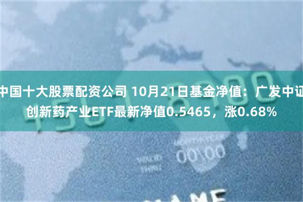 中国十大股票配资公司 10月21日基金净值：广发中证创新药产业ETF最新净值0.5465，涨0.68%